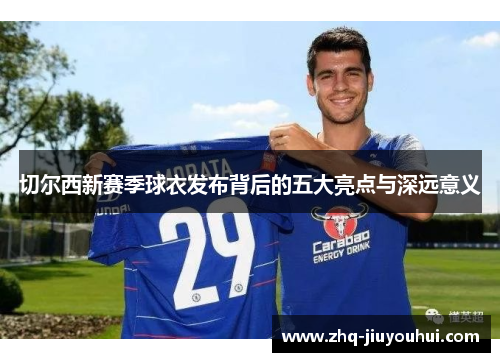 切尔西新赛季球衣发布背后的五大亮点与深远意义