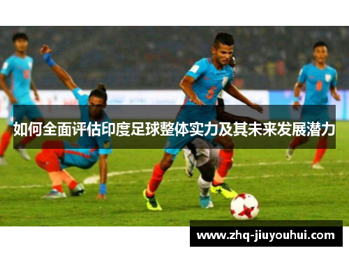 如何全面评估印度足球整体实力及其未来发展潜力
