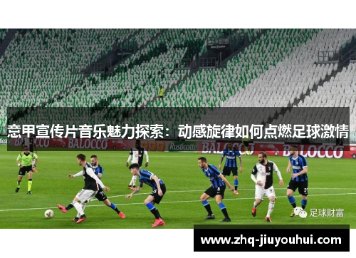 意甲宣传片音乐魅力探索：动感旋律如何点燃足球激情