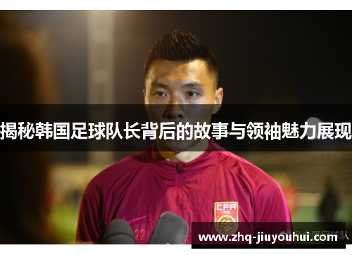 揭秘韩国足球队长背后的故事与领袖魅力展现