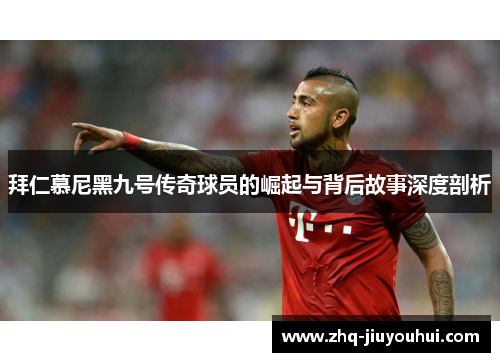 拜仁慕尼黑九号传奇球员的崛起与背后故事深度剖析 拜仁慕尼黑九号传奇球员的崛起与背后故事深度剖析