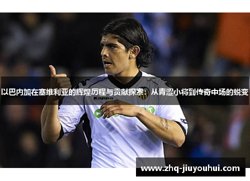 以巴内加在塞维利亚的辉煌历程与贡献探索：从青涩小将到传奇中场的蜕变