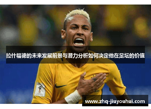 拉什福德的未来发展前景与潜力分析如何决定他在足坛的价值