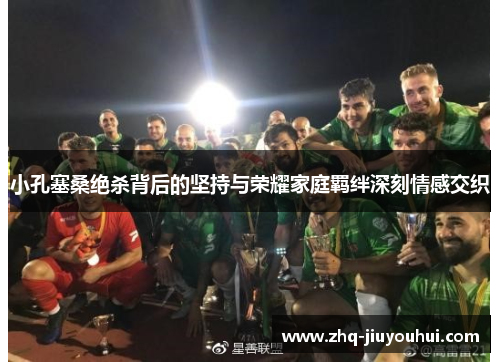 小孔塞桑绝杀背后的坚持与荣耀家庭羁绊深刻情感交织