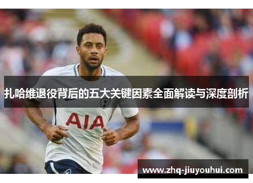 扎哈维退役背后的五大关键因素全面解读与深度剖析 扎哈维退役背后的五大关键因素全面解读与深度剖析