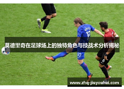 莫德里奇在足球场上的独特角色与技战术分析揭秘 莫德里奇在足球场上的独特角色与技战术分析揭秘