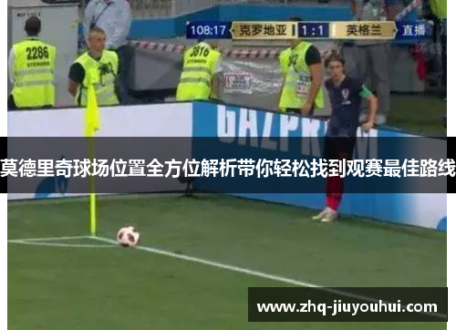 莫德里奇球场位置全方位解析带你轻松找到观赛最佳路线 莫德里奇球场位置全方位解析带你轻松找到观赛最佳路线