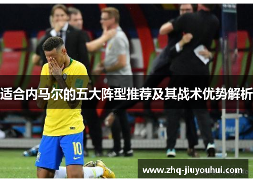 适合内马尔的五大阵型推荐及其战术优势解析 适合内马尔的五大阵型推荐及其战术优势解析
