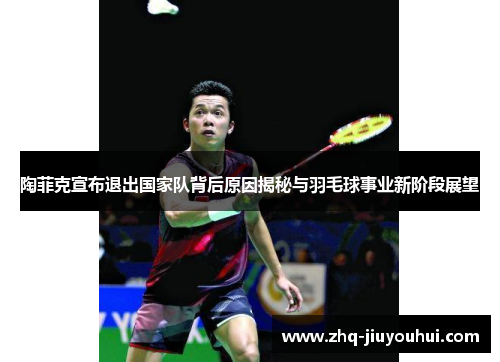 陶菲克宣布退出国家队背后原因揭秘与羽毛球事业新阶段展望 陶菲克宣布退出国家队背后原因揭秘与羽毛球事业新阶段展望