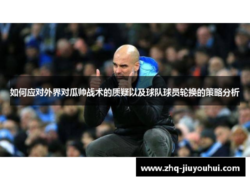 如何应对外界对瓜帅战术的质疑以及球队球员轮换的策略分析