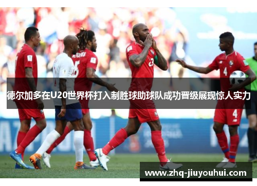 德尔加多在U20世界杯打入制胜球助球队成功晋级展现惊人实力