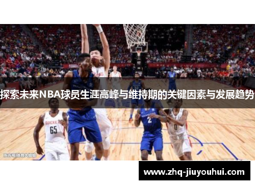 探索未来NBA球员生涯高峰与维持期的关键因素与发展趋势