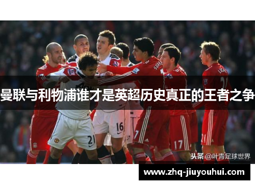 曼联与利物浦谁才是英超历史真正的王者之争 曼联与利物浦谁才是英超历史真正的王者之争