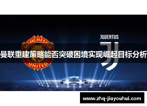 曼联重建策略能否突破困境实现崛起目标分析 曼联重建策略能否突破困境实现崛起目标分析
