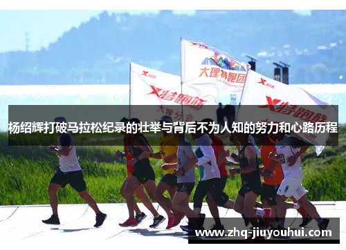 杨绍辉打破马拉松纪录的壮举与背后不为人知的努力和心路历程