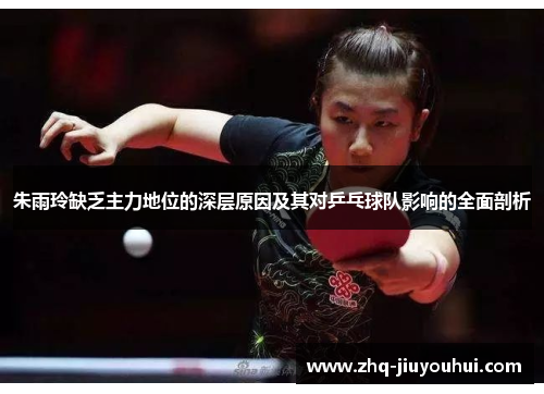 朱雨玲缺乏主力地位的深层原因及其对乒乓球队影响的全面剖析 朱雨玲缺乏主力地位的深层原因及其对乒乓球队影响的全面剖析