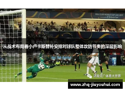 从战术布局看小卢卡斯替补安排对球队整体攻防节奏的深层影响