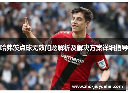 哈弗茨点球无效问题解析及解决方案详细指导 哈弗茨点球无效问题解析及解决方案详细指导
