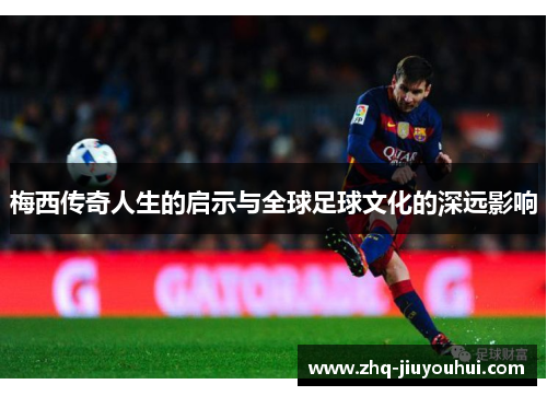 梅西传奇人生的启示与全球足球文化的深远影响 梅西传奇人生的启示与全球足球文化的深远影响