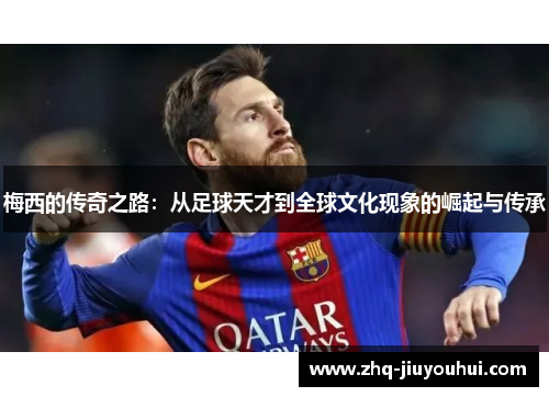 梅西的传奇之路:从足球天才到全球文化现象的崛起与传承 梅西的传奇之路:从足球天才到全球文化现象的崛起与传承