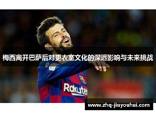 梅西离开巴萨后对更衣室文化的深远影响与未来挑战 梅西离开巴萨后对更衣室文化的深远影响与未来挑战