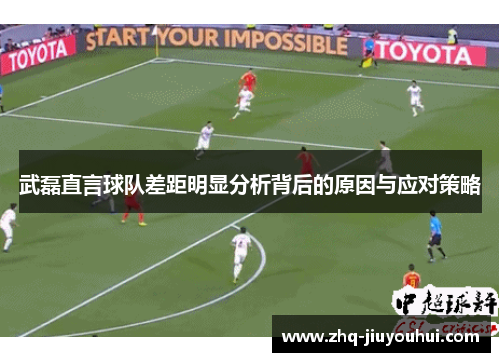 武磊直言球队差距明显分析背后的原因与应对策略 武磊直言球队差距明显分析背后的原因与应对策略