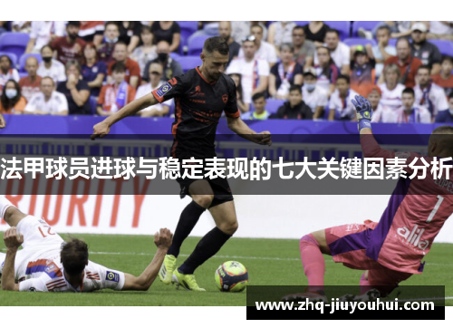 法甲球员进球与稳定表现的七大关键因素分析 法甲球员进球与稳定表现的七大关键因素分析