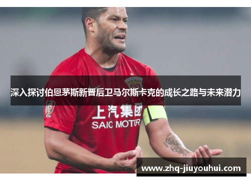 深入探讨伯恩茅斯新晋后卫马尔斯卡克的成长之路与未来潜力 深入探讨伯恩茅斯新晋后卫马尔斯卡克的成长之路与未来潜力