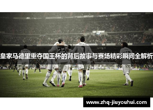 皇家马德里重夺国王杯的背后故事与赛场精彩瞬间全解析 皇家马德里重夺国王杯的背后故事与赛场精彩瞬间全解析