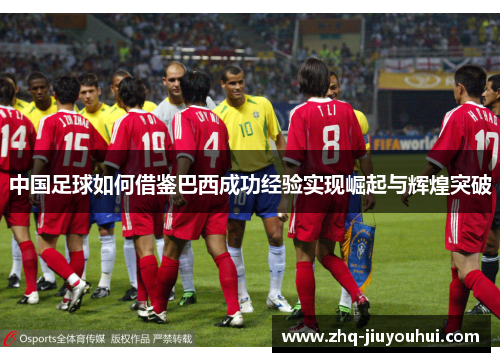 中国足球如何借鉴巴西成功经验实现崛起与辉煌突破