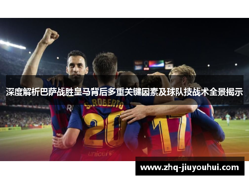 深度解析巴萨战胜皇马背后多重关键因素及球队技战术全景揭示 深度解析巴萨战胜皇马背后多重关键因素及球队技战术全景揭示