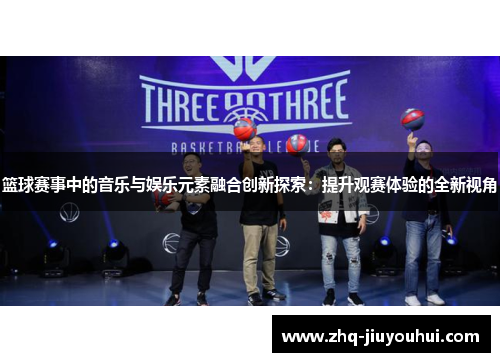 篮球赛事中的音乐与娱乐元素融合创新探索：提升观赛体验的全新视角
