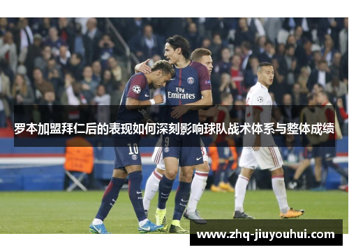 罗本加盟拜仁后的表现如何深刻影响球队战术体系与整体成绩 罗本加盟拜仁后的表现如何深刻影响球队战术体系与整体成绩