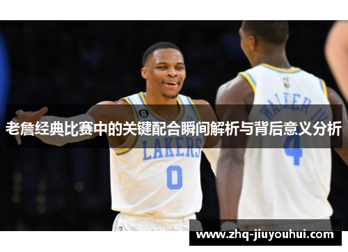 老詹经典比赛中的关键配合瞬间解析与背后意义分析 老詹经典比赛中的关键配合瞬间解析与背后意义分析