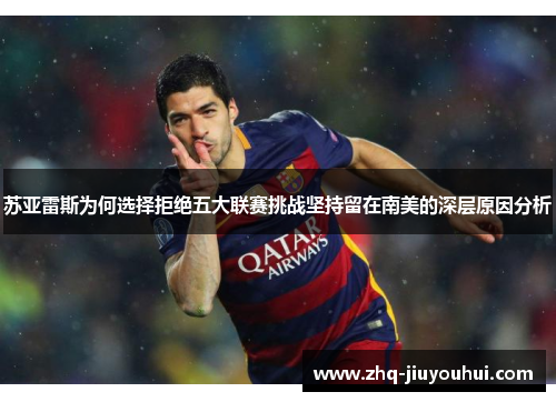 苏亚雷斯为何选择拒绝五大联赛挑战坚持留在南美的深层原因分析
