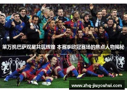 莱万携巴萨双星共筑辉煌 本赛季欧冠赛场的焦点人物揭秘 莱万携巴萨双星共筑辉煌 本赛季欧冠赛场的焦点人物揭秘