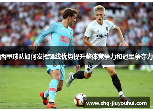西甲球队如何发挥锋线优势提升整体竞争力和冠军争夺力 西甲球队如何发挥锋线优势提升整体竞争力和冠军争夺力