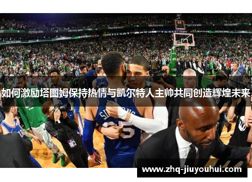 如何激励塔图姆保持热情与凯尔特人主帅共同创造辉煌未来