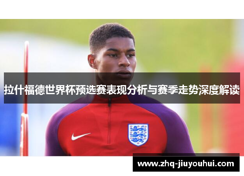 拉什福德世界杯预选赛表现分析与赛季走势深度解读