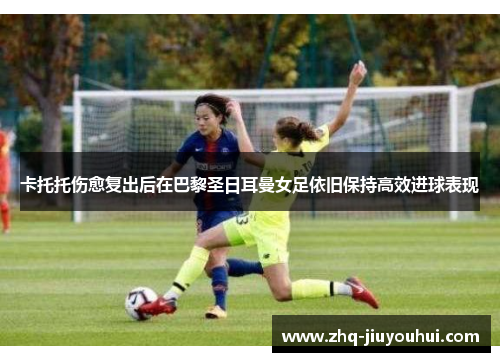 卡托托伤愈复出后在巴黎圣日耳曼女足依旧保持高效进球表现 卡托托伤愈复出后在巴黎圣日耳曼女足依旧保持高效进球表现
