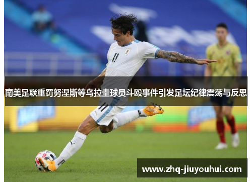 南美足联重罚努涅斯等乌拉圭球员斗殴事件引发足坛纪律震荡与反思 南美足联重罚努涅斯等乌拉圭球员斗殴事件引发足坛纪律震荡与反思