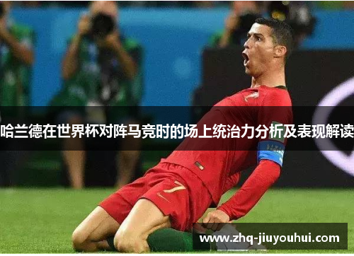 哈兰德在世界杯对阵马竞时的场上统治力分析及表现解读 哈兰德在世界杯对阵马竞时的场上统治力分析及表现解读