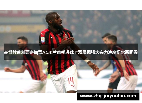 基督教普利西奇加盟AC米兰首季进球上双展现强大实力洗净切尔西阴霾 基督教普利西奇加盟AC米兰首季进球上双展现强大实力洗净切尔西阴霾