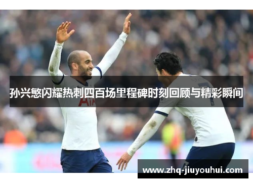 孙兴慜闪耀热刺四百场里程碑时刻回顾与精彩瞬间 孙兴慜闪耀热刺四百场里程碑时刻回顾与精彩瞬间
