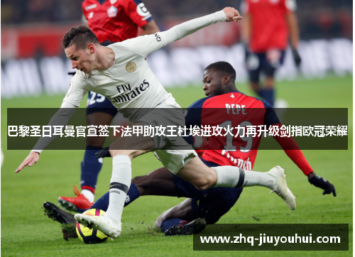 巴黎圣日耳曼官宣签下法甲助攻王杜埃进攻火力再升级剑指欧冠荣耀