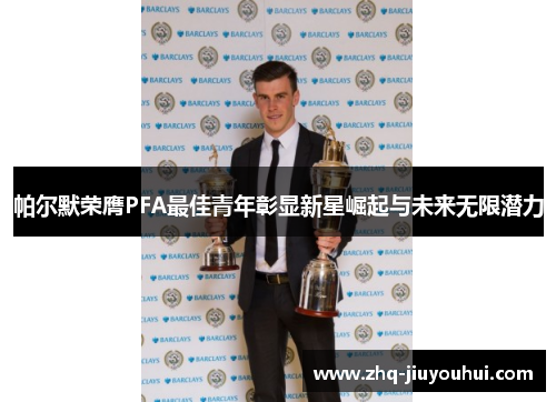 帕尔默荣膺PFA最佳青年彰显新星崛起与未来无限潜力 帕尔默荣膺PFA最佳青年彰显新星崛起与未来无限潜力