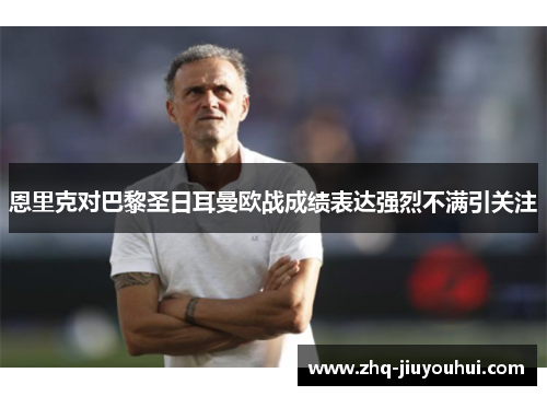 恩里克对巴黎圣日耳曼欧战成绩表达强烈不满引关注 恩里克对巴黎圣日耳曼欧战成绩表达强烈不满引关注