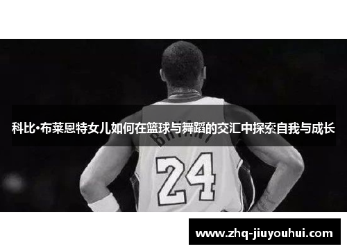 科比·布莱恩特女儿如何在篮球与舞蹈的交汇中探索自我与成长