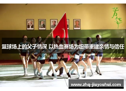 篮球场上的父子情深 以热血赛场为纽带重建亲情与信任