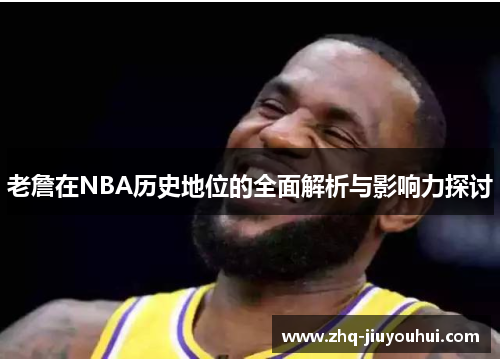 老詹在NBA历史地位的全面解析与影响力探讨